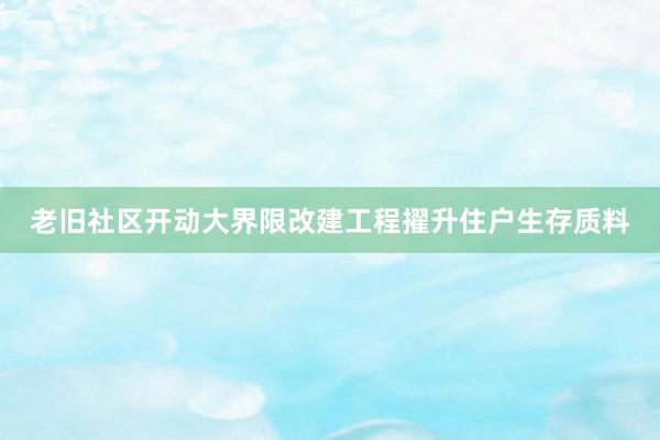 老旧社区开动大界限改建工程擢升住户生存质料