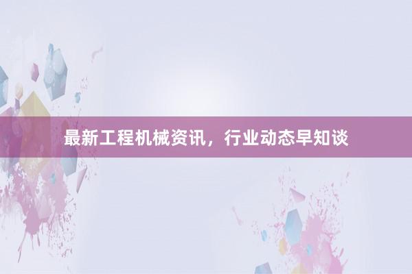 最新工程机械资讯，行业动态早知谈