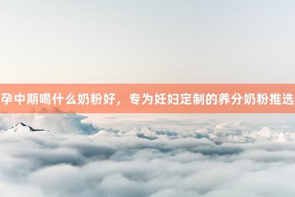 孕中期喝什么奶粉好，专为妊妇定制的养分奶粉推选