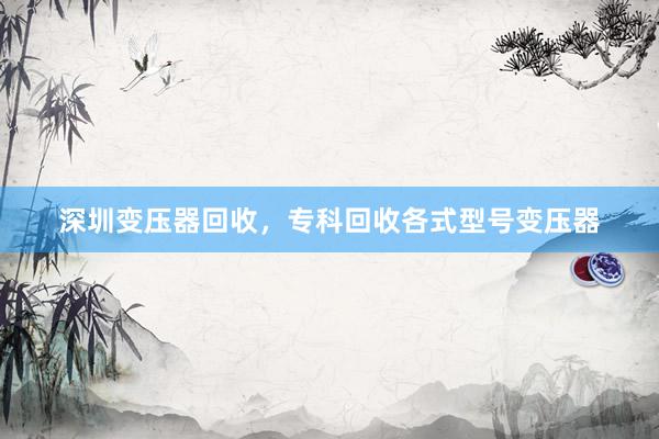 深圳变压器回收，专科回收各式型号变压器