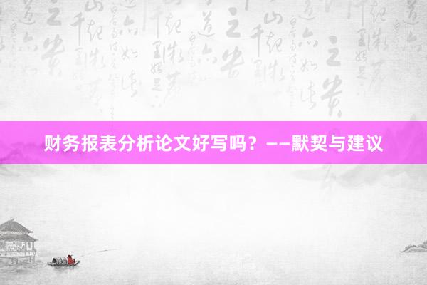 财务报表分析论文好写吗？——默契与建议
