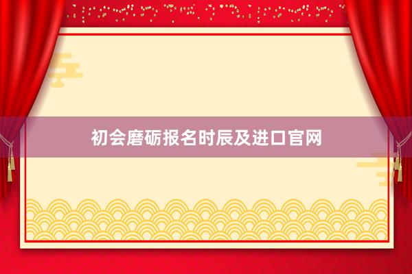 初会磨砺报名时辰及进口官网