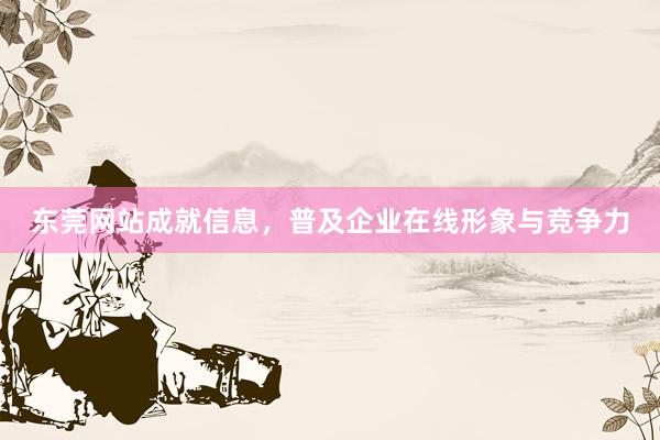 东莞网站成就信息，普及企业在线形象与竞争力