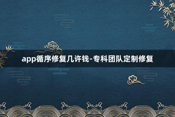 app循序修复几许钱-专科团队定制修复