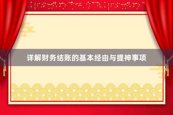 详解财务结账的基本经由与提神事项