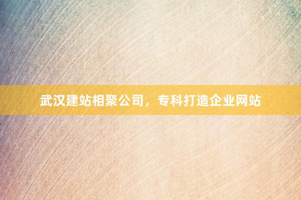 武汉建站相聚公司，专科打造企业网站