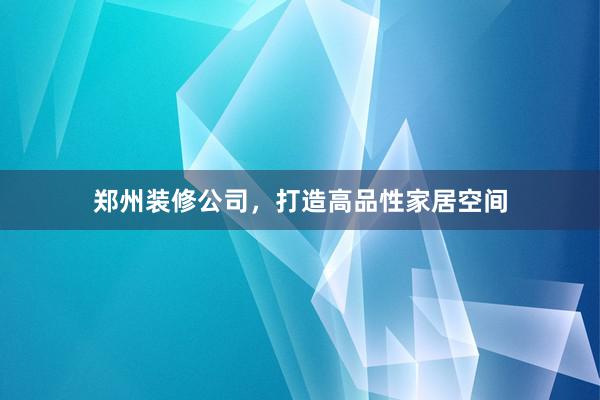 郑州装修公司，打造高品性家居空间