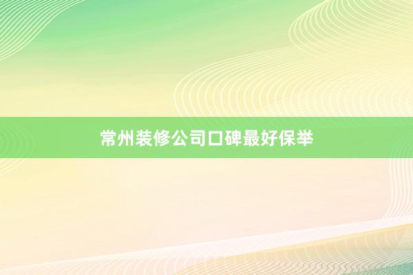常州装修公司口碑最好保举