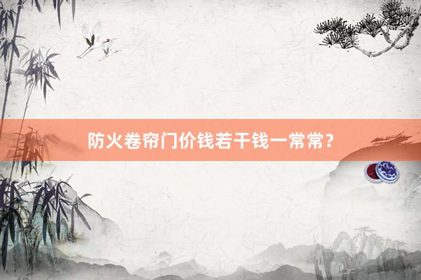 防火卷帘门价钱若干钱一常常？
