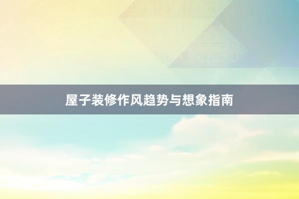 屋子装修作风趋势与想象指南
