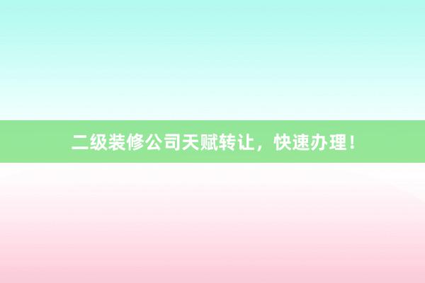 二级装修公司天赋转让，快速办理！