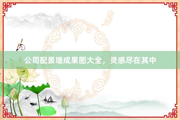 公司配景墙成果图大全，灵感尽在其中
