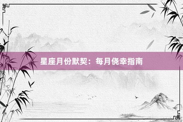 星座月份默契：每月侥幸指南