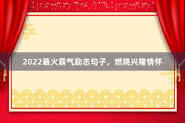 2022最火霸气励志句子，燃烧兴隆情怀