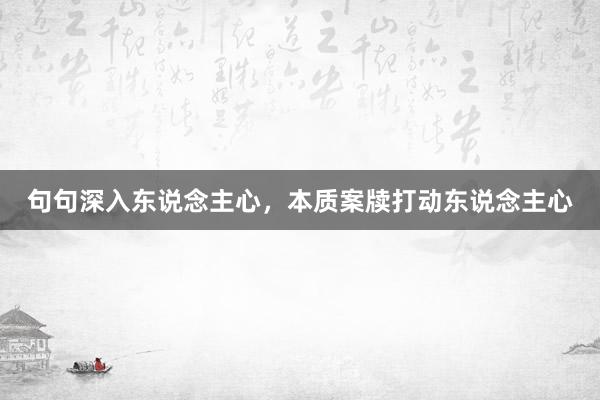 句句深入东说念主心，本质案牍打动东说念主心