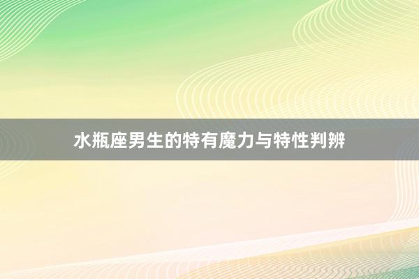 水瓶座男生的特有魔力与特性判辨