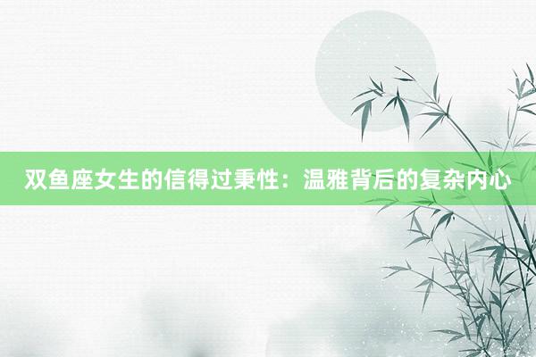 双鱼座女生的信得过秉性：温雅背后的复杂内心