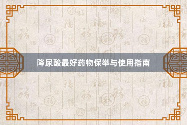 降尿酸最好药物保举与使用指南