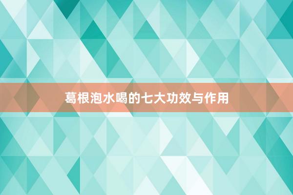 葛根泡水喝的七大功效与作用