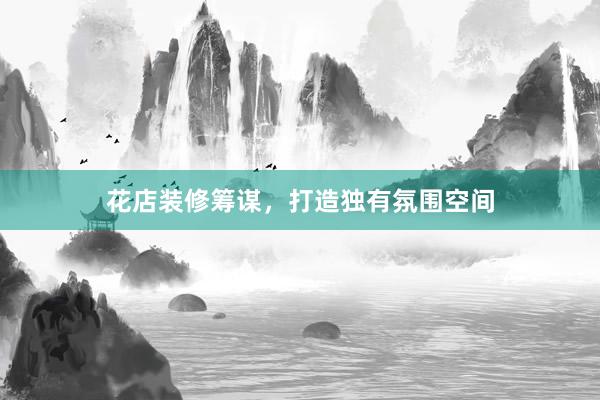花店装修筹谋，打造独有氛围空间