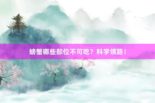 螃蟹哪些部位不可吃？科学领路！